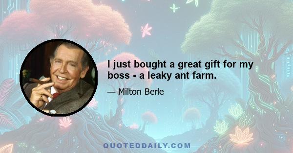 I just bought a great gift for my boss - a leaky ant farm.