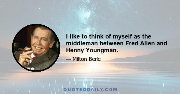 I like to think of myself as the middleman between Fred Allen and Henny Youngman.