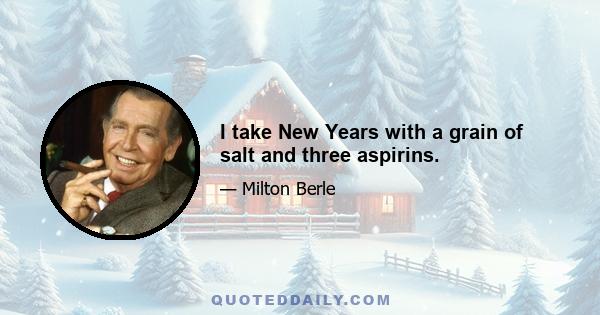 I take New Years with a grain of salt and three aspirins.