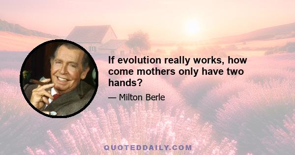 If evolution really works, how come mothers only have two hands?