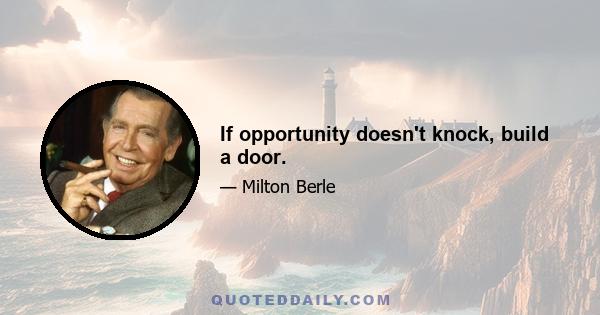 If opportunity doesn't knock, build a door.