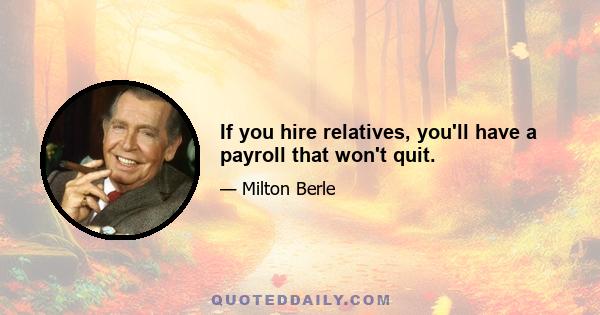 If you hire relatives, you'll have a payroll that won't quit.