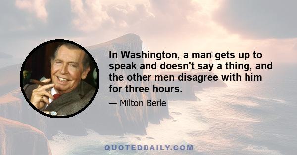 In Washington, a man gets up to speak and doesn't say a thing, and the other men disagree with him for three hours.