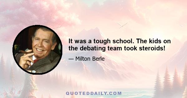 It was a tough school. The kids on the debating team took steroids!