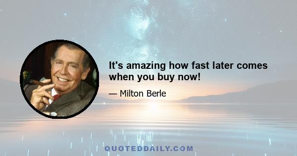 It's amazing how fast later comes when you buy now!