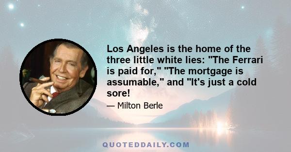 Los Angeles is the home of the three little white lies: The Ferrari is paid for, The mortgage is assumable, and It's just a cold sore!