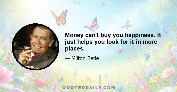 Money can't buy you happiness. It just helps you look for it in more places.