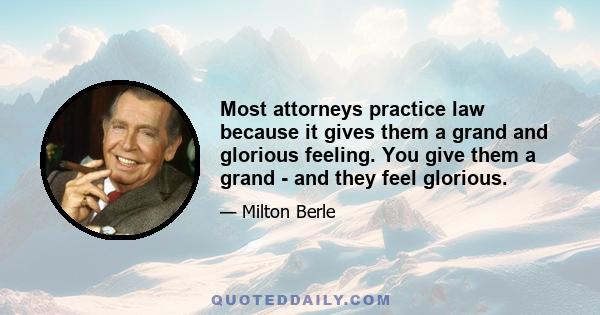 Most attorneys practice law because it gives them a grand and glorious feeling. You give them a grand - and they feel glorious.