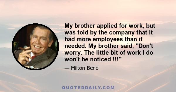 My brother applied for work, but was told by the company that it had more employees than it needed. My brother said, Don't worry. The little bit of work I do won't be noticed !!!