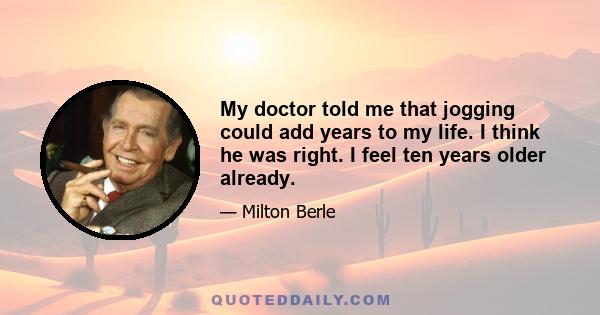 My doctor told me that jogging could add years to my life. I think he was right. I feel ten years older already.