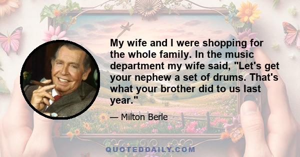 My wife and I were shopping for the whole family. In the music department my wife said, Let's get your nephew a set of drums. That's what your brother did to us last year.