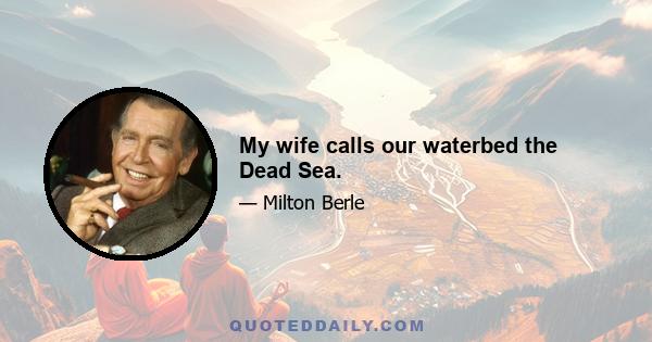 My wife calls our waterbed the Dead Sea.