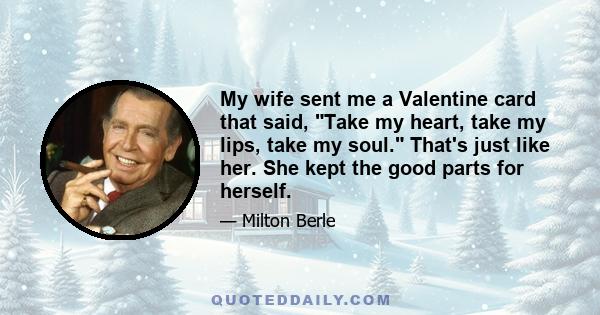 My wife sent me a Valentine card that said, Take my heart, take my lips, take my soul. That's just like her. She kept the good parts for herself.