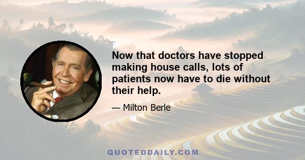 Now that doctors have stopped making house calls, lots of patients now have to die without their help.