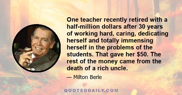 One teacher recently retired with a half-million dollars after 30 years of working hard, caring, dedicating herself and totally immensing herself in the problems of the students. That gave her $50. The rest of the money 