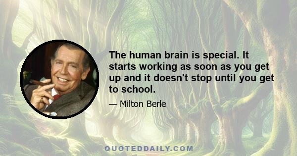 The human brain is special. It starts working as soon as you get up and it doesn't stop until you get to school.