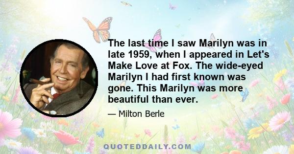 The last time I saw Marilyn was in late 1959, when I appeared in Let's Make Love at Fox. The wide-eyed Marilyn I had first known was gone. This Marilyn was more beautiful than ever.