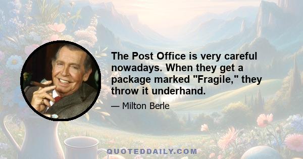 The Post Office is very careful nowadays. When they get a package marked Fragile, they throw it underhand.