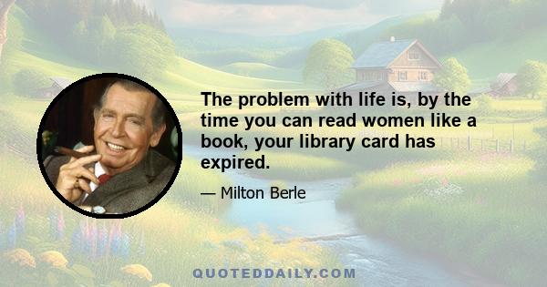 The problem with life is, by the time you can read women like a book, your library card has expired.