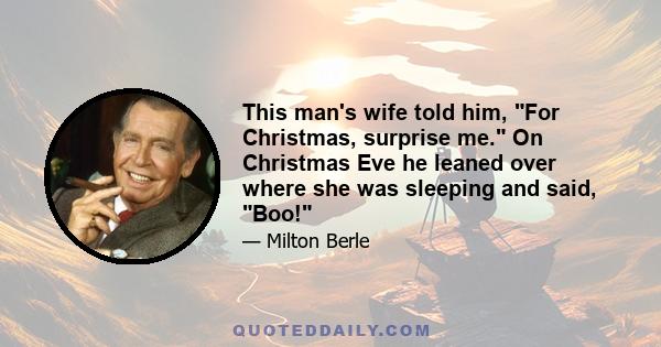 This man's wife told him, For Christmas, surprise me. On Christmas Eve he leaned over where she was sleeping and said, Boo!