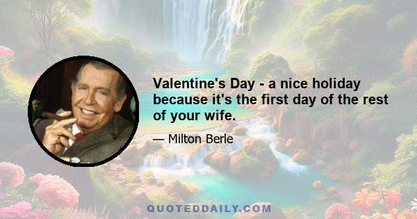 Valentine's Day - a nice holiday because it's the first day of the rest of your wife.