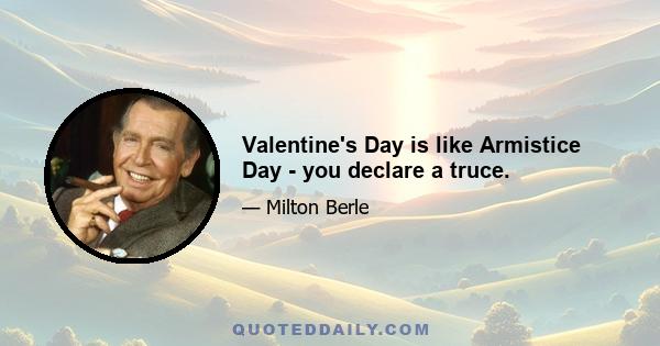 Valentine's Day is like Armistice Day - you declare a truce.