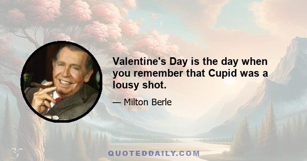 Valentine's Day is the day when you remember that Cupid was a lousy shot.