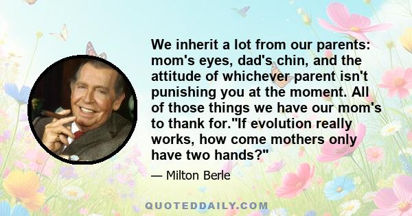 We inherit a lot from our parents: mom's eyes, dad's chin, and the attitude of whichever parent isn't punishing you at the moment. All of those things we have our mom's to thank for.If evolution really works, how come