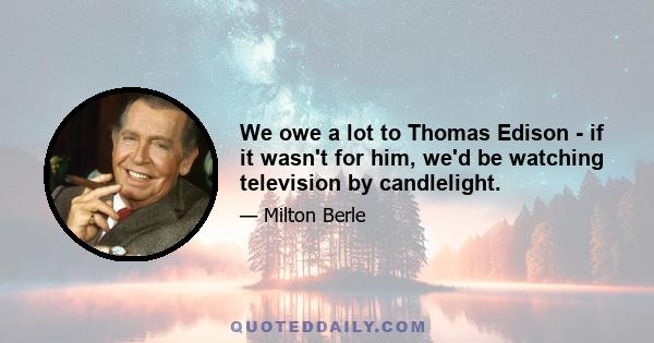 We owe a lot to Thomas Edison - if it wasn't for him, we'd be watching television by candlelight.