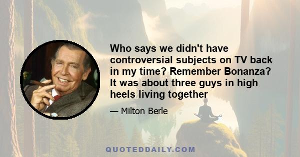 Who says we didn't have controversial subjects on TV back in my time? Remember Bonanza? It was about three guys in high heels living together