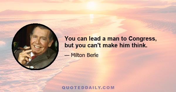 You can lead a man to Congress, but you can't make him think.