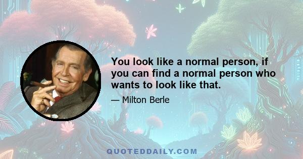 You look like a normal person, if you can find a normal person who wants to look like that.