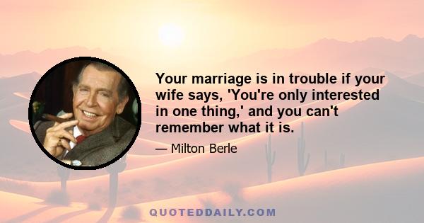 Your marriage is in trouble if your wife says, 'You're only interested in one thing,' and you can't remember what it is.