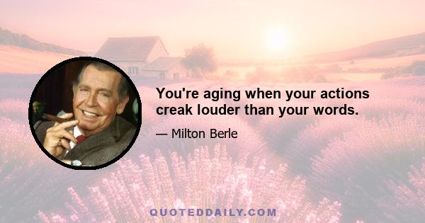 You're aging when your actions creak louder than your words.