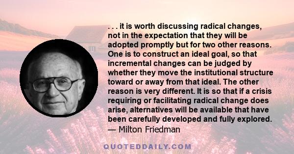 . . . it is worth discussing radical changes, not in the expectation that they will be adopted promptly but for two other reasons. One is to construct an ideal goal, so that incremental changes can be judged by whether