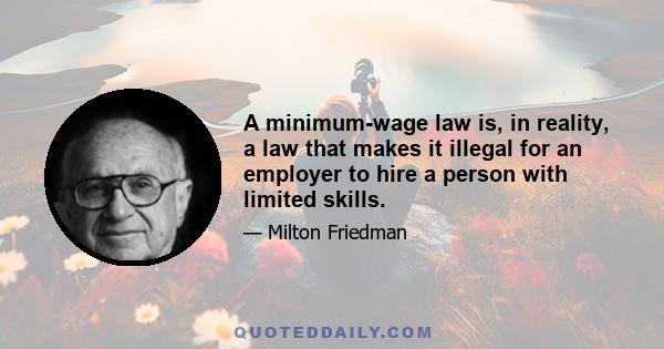 A minimum-wage law is, in reality, a law that makes it illegal for an employer to hire a person with limited skills.