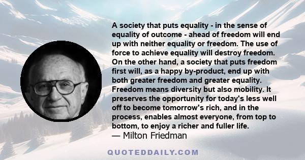 A society that puts equality - in the sense of equality of outcome - ahead of freedom will end up with neither equality or freedom. The use of force to achieve equality will destroy freedom. On the other hand, a society 