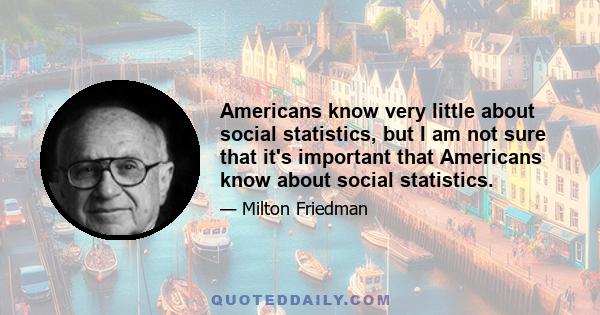 Americans know very little about social statistics, but I am not sure that it's important that Americans know about social statistics.