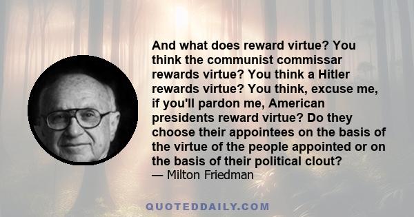 And what does reward virtue? You think the communist commissar rewards virtue? You think a Hitler rewards virtue? You think, excuse me, if you'll pardon me, American presidents reward virtue? Do they choose their