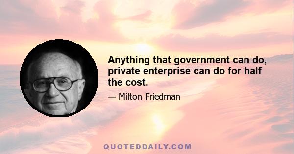 Anything that government can do, private enterprise can do for half the cost.