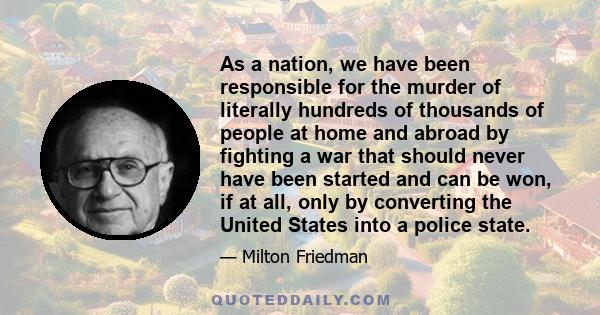 As a nation, we have been responsible for the murder of literally hundreds of thousands of people at home and abroad by fighting a war that should never have been started and can be won, if at all, only by converting