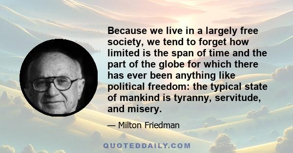 Because we live in a largely free society, we tend to forget how limited is the span of time and the part of the globe for which there has ever been anything like political freedom: the typical state of mankind is