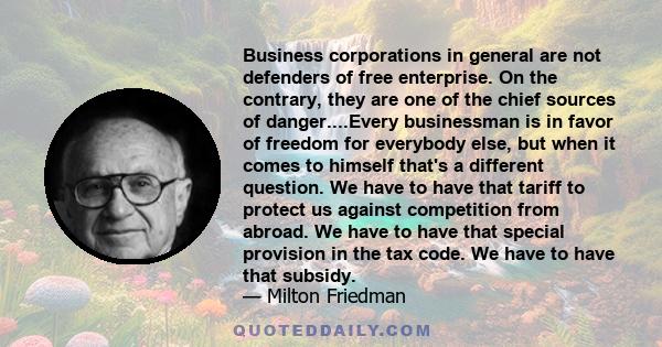 Business corporations in general are not defenders of free enterprise. On the contrary, they are one of the chief sources of danger....Every businessman is in favor of freedom for everybody else, but when it comes to