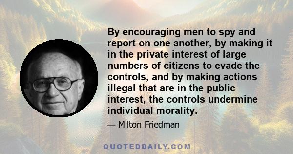 By encouraging men to spy and report on one another, by making it in the private interest of large numbers of citizens to evade the controls, and by making actions illegal that are in the public interest, the controls