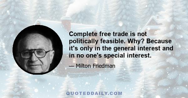 Complete free trade is not politically feasible. Why? Because it's only in the general interest and in no one's special interest.