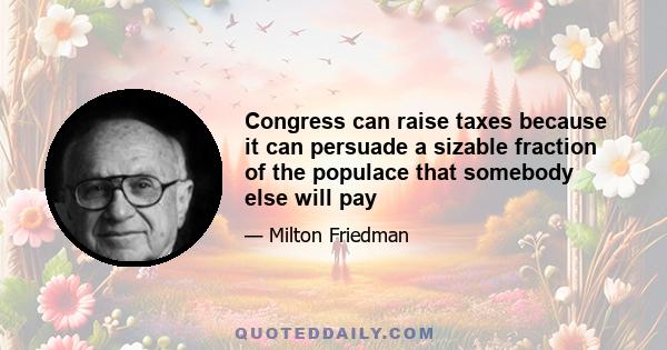 Congress can raise taxes because it can persuade a sizable fraction of the populace that somebody else will pay