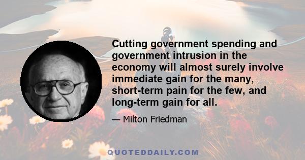 Cutting government spending and government intrusion in the economy will almost surely involve immediate gain for the many, short-term pain for the few, and long-term gain for all.