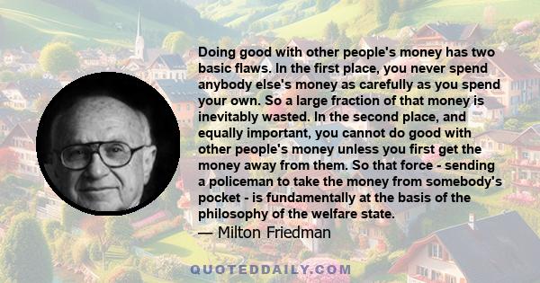 Doing good with other people's money has two basic flaws. In the first place, you never spend anybody else's money as carefully as you spend your own. So a large fraction of that money is inevitably wasted. In the