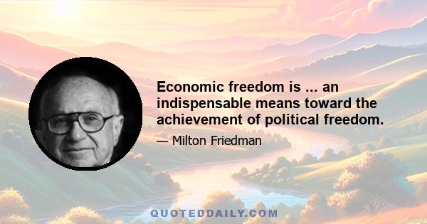 Economic freedom is ... an indispensable means toward the achievement of political freedom.