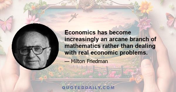 Economics has become increasingly an arcane branch of mathematics rather than dealing with real economic problems.